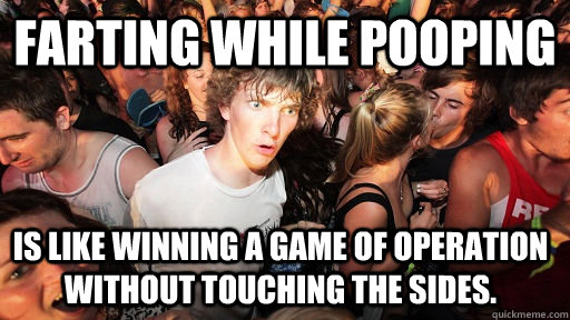 Farting while pooping Is like winning a game of operation without touching the sides.  Sudden Clarity Clarence