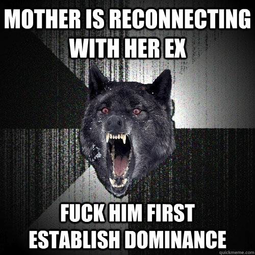 Mother is reconnecting with her ex fuck him first      establish dominance  Insanity Wolf