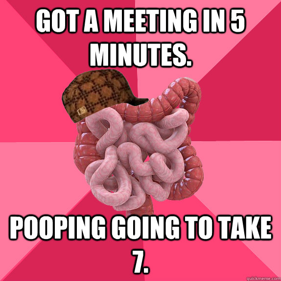 Got a meeting in 5 Minutes. Pooping going to take 7.  Scumbag Intestines