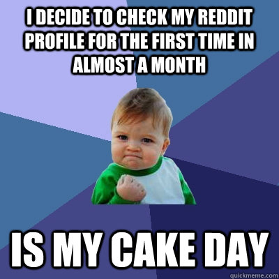 I decide to check my reddit profile for the first time in almost a month Is my cake day  Success Kid