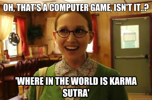 Oh, that's a computer game, isn't it..? 'Where in the world is Karma Sutra'  Sexually Oblivious Female