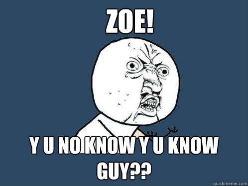 ZOE! y u no know Y U know guy??  Y U No