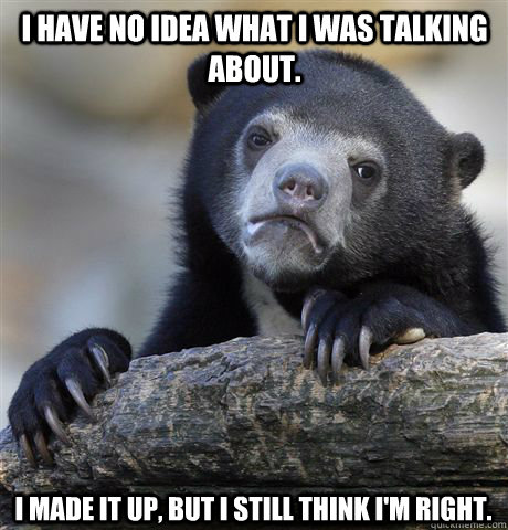 I have no idea what I was talking about. I made it up, but I still think I'm right.  Confession Bear