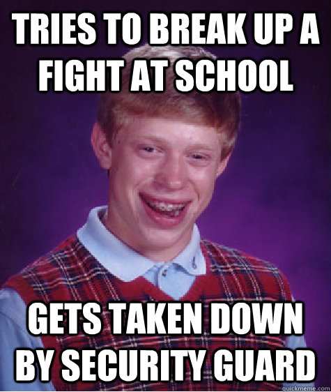 tries to break up a fight at school gets taken down by security guard  Bad Luck Brian