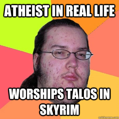 Atheist in real life Worships Talos in Skyrim - Atheist in real life Worships Talos in Skyrim  Butthurt Dweller