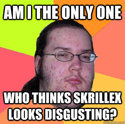 Am I the only one who thinks skrillex looks disgusting?  Butthurt Dweller