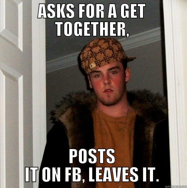 ASKS FOR A GET TOGETHER, POSTS IT ON FB, LEAVES IT. Scumbag Steve