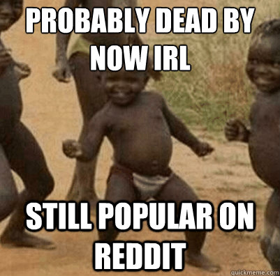 Probably dead by now IRL Still popular on reddit  Third World Success Kid