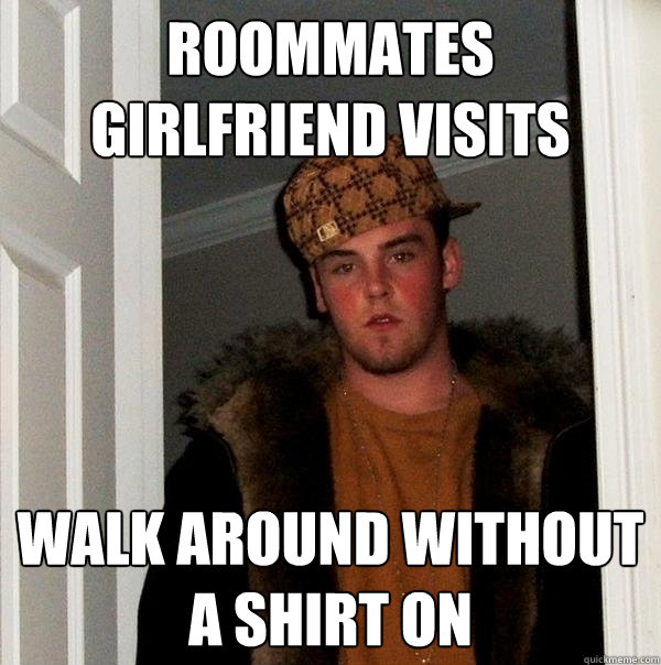 Roommates girlfriend visits Walk around without a shirt on - Roommates girlfriend visits Walk around without a shirt on  Scumbag Steve