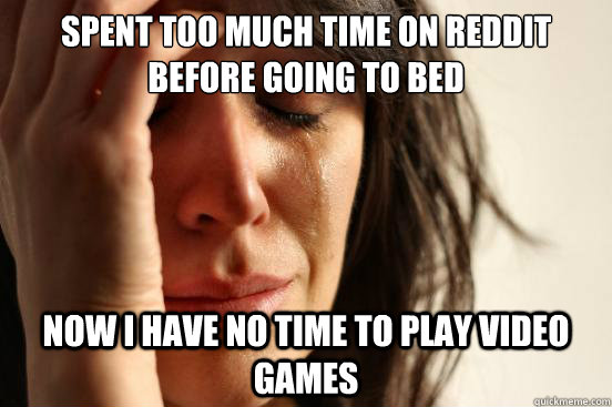 Spent too much time on reddit before going to bed Now I have no time to play video games  First World Problems