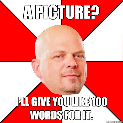 A picture? I'll give you like 100 words for it. - A picture? I'll give you like 100 words for it.  Pawn Star