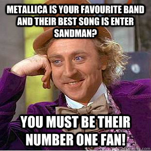 Metallica is your favourite band and their best song is Enter Sandman? You must be their number one fan! - Metallica is your favourite band and their best song is Enter Sandman? You must be their number one fan!  Condescending Wonka