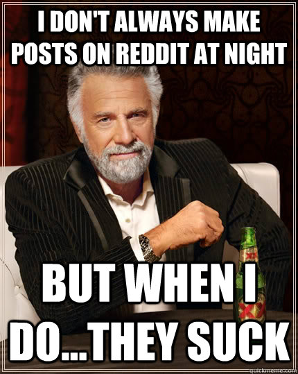 I don't always make posts on Reddit at night But when I do...they suck  The Most Interesting Man In The World