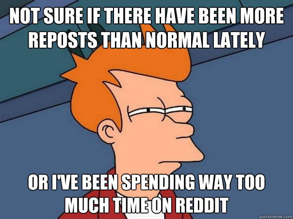 Not sure if there have been more reposts than normal lately Or I've been spending way too much time on Reddit - Not sure if there have been more reposts than normal lately Or I've been spending way too much time on Reddit  Futurama Fry