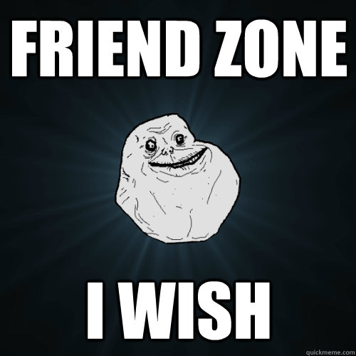 Friend Zone i wish  Forever Alone