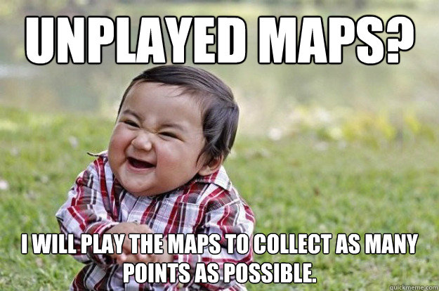 Unplayed maps? I will play the maps to collect as many points as possible.  evil kid