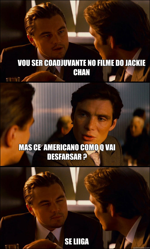 vou ser coadjuvante no filme do jackie chan  mas ce é americano como q vai desfarsar ? se liiga  Inception