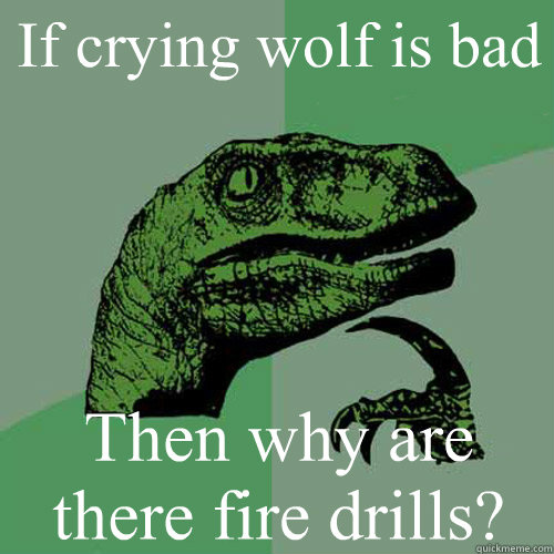 If crying wolf is bad  Then why are there fire drills?  - If crying wolf is bad  Then why are there fire drills?   Philosoraptor