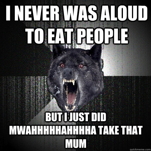 I NEVER WAS ALOUD TO EAT PEOPLE  BUT I JUST DID MWAHHHHHAHHHHA TAKE THAT MUM  Insanity Wolf