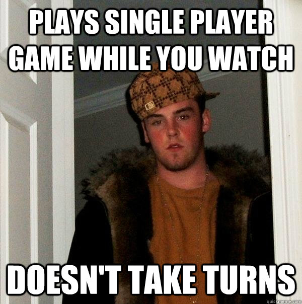 plays single player game while you watch doesn't take turns - plays single player game while you watch doesn't take turns  Scumbag Steve