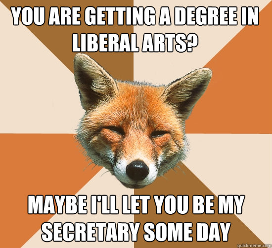 You are getting a degree in liberal arts? Maybe I'll let you be my secretary some day  Condescending Fox