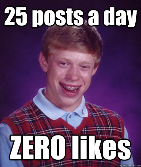 25 posts a day ZERO likes  Bad Luck Brian