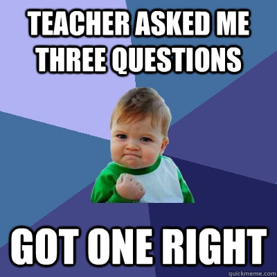 teacher asked me three questions  got one right  Success Kid