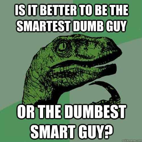 Is it better to be the smartest dumb guy or the dumbest smart guy? - Is it better to be the smartest dumb guy or the dumbest smart guy?  Philosoraptor