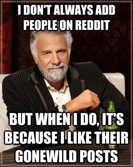 I don't always add people on reddit but when I do, it's because I like their gonewild posts - I don't always add people on reddit but when I do, it's because I like their gonewild posts  The Most Interesting Man In The World