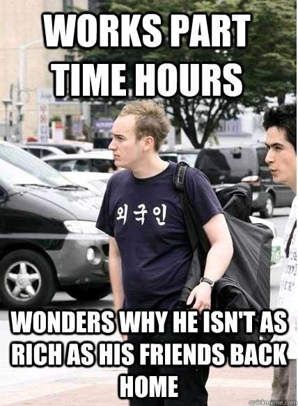 Works part time hours wonders why he isn't as rich as his friends back home  Clueless