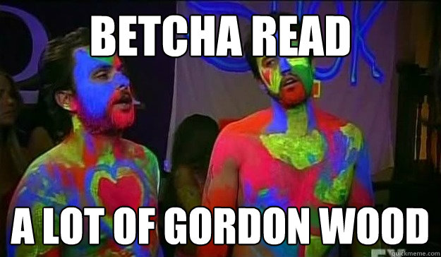 Betcha read  a lot of gordon wood  