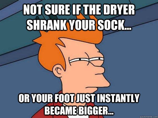 Not sure if the dryer shrank your sock... Or your foot just instantly became bigger...  Futurama Fry