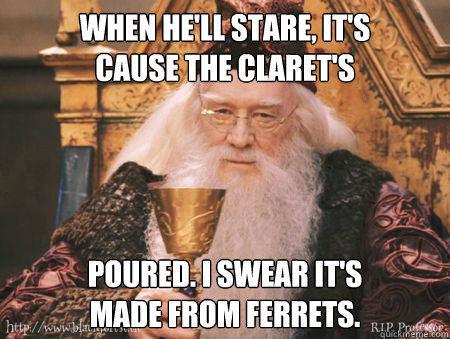 when he'll stare, it's
cause the claret's poured. i swear it's
made from ferrets.  Drew Dumbledore