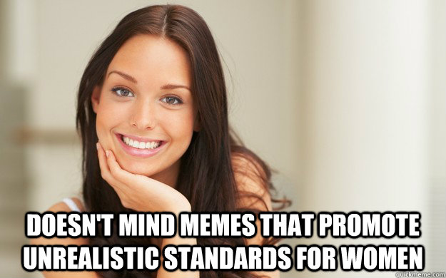  Doesn't mind Memes that promote unrealistic standards for women  Good Girl Gina