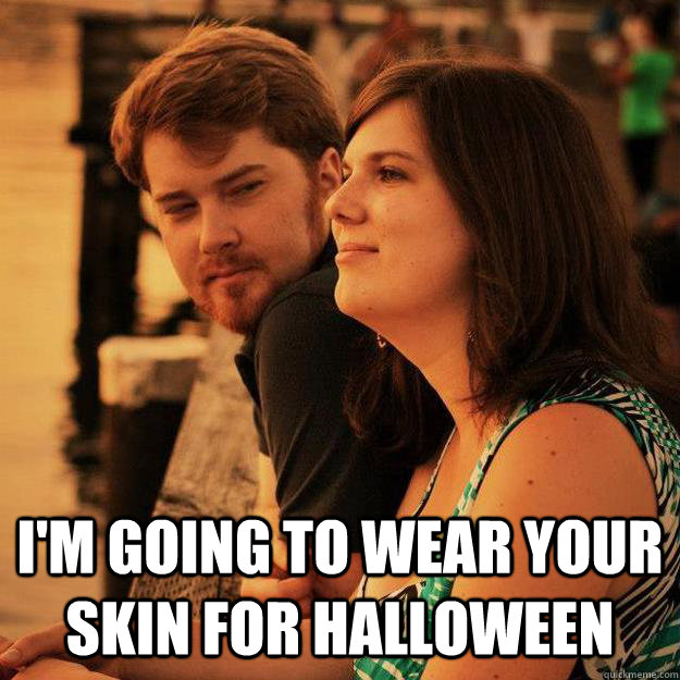  I'm going to wear your skin for halloween  