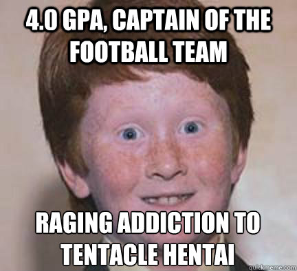 4.0 gpa, captain of the football team raging addiction to tentacle hentai - 4.0 gpa, captain of the football team raging addiction to tentacle hentai  Over Confident Ginger