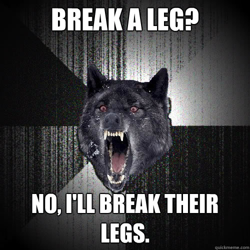 Break a leg? No, I'll break their legs. - Break a leg? No, I'll break their legs.  insanitywolf