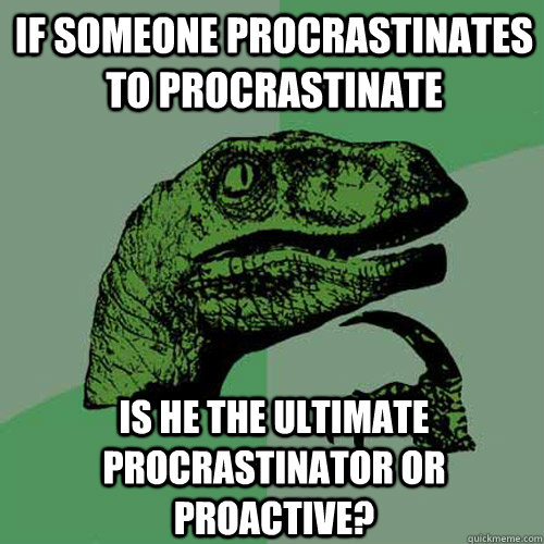 If someone procrastinates to procrastinate is he the ultimate procrastinator or proactive? - If someone procrastinates to procrastinate is he the ultimate procrastinator or proactive?  Philosoraptor