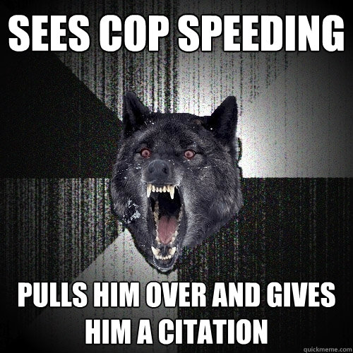 Sees cop speeding pulls him over and gives him a citation  Insanity Wolf