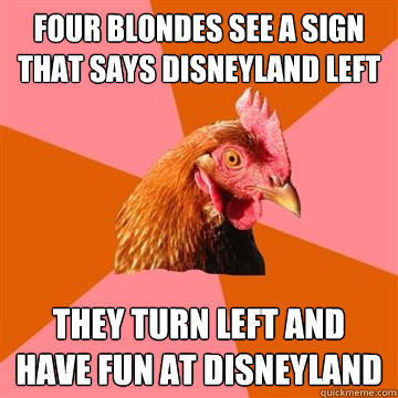 four blondes see a sign that says disneyland left they turn left and have fun at disneyland  Anti-Joke Chicken