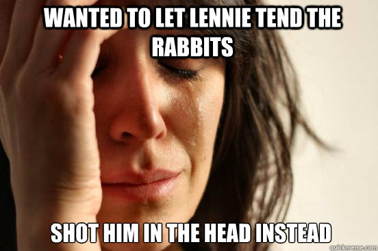 Wanted to let lennie tend the rabbits Shot him in the head instead  First World Problems