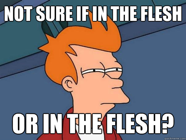 Not sure if in the flesh or in the flesh? - Not sure if in the flesh or in the flesh?  Futurama Fry