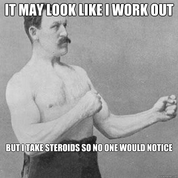 it may look like i work out but i take steroids so no one would notice  overly manly man