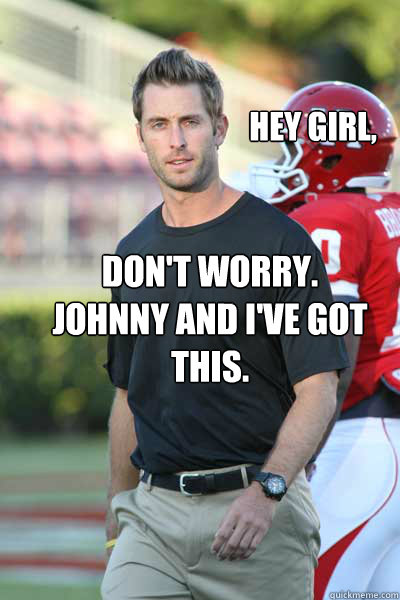 Hey Girl, Don't worry. 
Johnny and I've got this.  Kliff Kingsbury