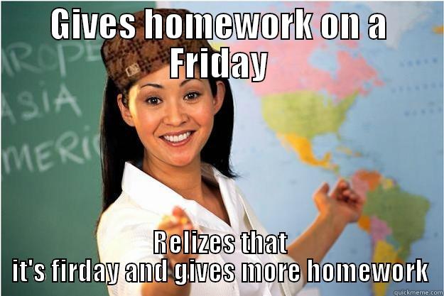 GIVES HOMEWORK ON A FRIDAY RELIZES THAT IT'S FIRDAY AND GIVES MORE HOMEWORK Scumbag Teacher