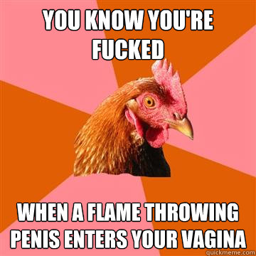 You know you're fucked When a flame throwing penis enters your vagina  Anti-Joke Chicken