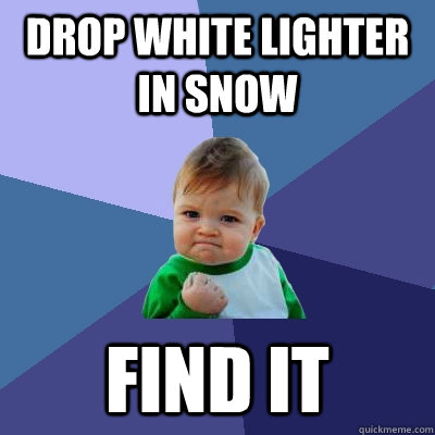 Drop white lighter in snow Find it  Success Kid