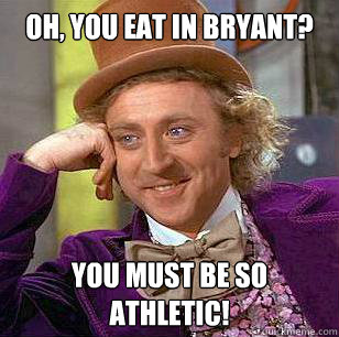 Oh, you eat in Bryant? You must be so athletic!  Condescending Wonka