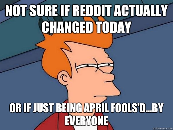 Not sure if reddit actually changed today Or if just being April Fools'd...by everyone - Not sure if reddit actually changed today Or if just being April Fools'd...by everyone  Futurama Fry