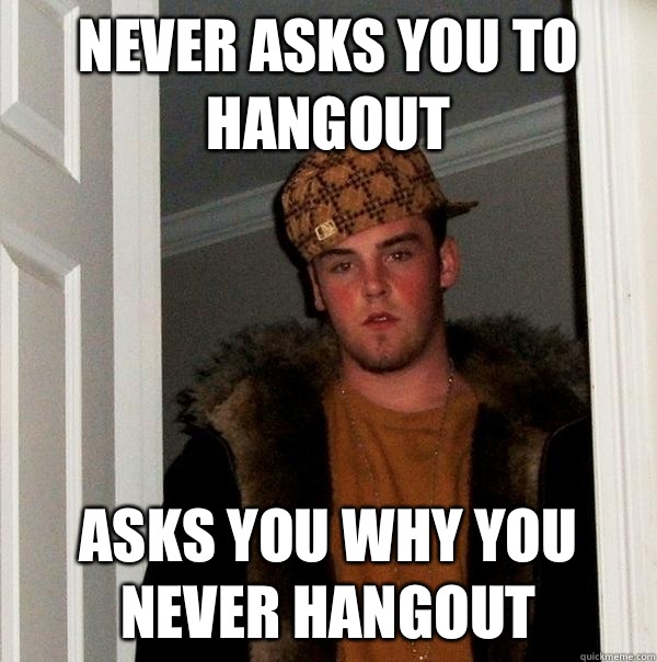 Never asks you to hangout Asks you why you never hangout - Never asks you to hangout Asks you why you never hangout  Scumbag Steve